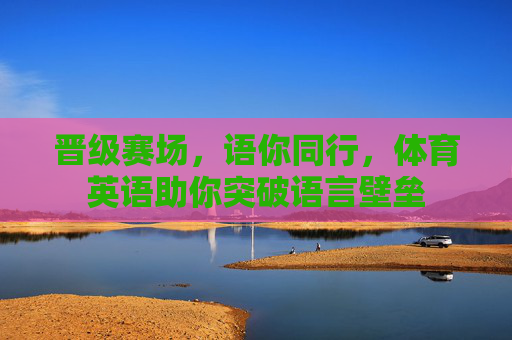 晋级赛场,语你同行,体育英语助你突破语言壁垒 晋级赛场,语你同行,体育英语助你突破语言壁垒