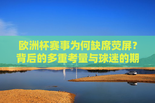 欧洲杯赛事为何缺席荧屏?背后的多重考量与球迷的期待,欧洲杯为何缺席荧屏?多重考量与球迷期待 欧洲杯赛事为何缺席荧屏?背后的多重考量与球迷的期待,欧洲杯为何缺席荧屏?多重考量与球迷期待