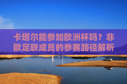 卡塔尔能参加欧洲杯吗?非欧足联成员的参赛路径解析,卡塔尔能参加欧洲杯吗?非欧足联成员的参赛路径解析 卡塔尔能参加欧洲杯吗?非欧足联成员的参赛路径解析,卡塔尔能参加欧洲杯吗?非欧足联成员的参赛路径解析