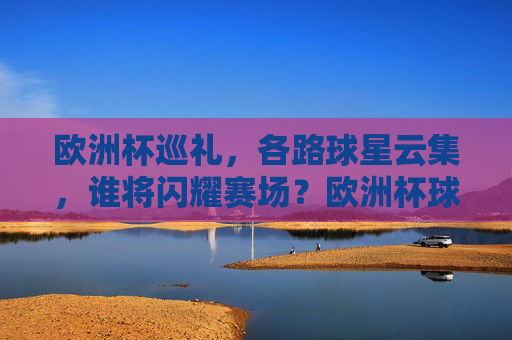 欧洲杯巡礼,各路球星云集,谁将闪耀赛场?欧洲杯球星云集,谁将闪耀? 欧洲杯巡礼,各路球星云集,谁将闪耀赛场?欧洲杯球星云集,谁将闪耀?