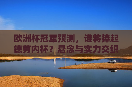 欧洲杯冠军预测,谁将捧起德劳内杯?悬念与实力交织的夺冠之路,欧洲杯冠军预测,悬念与实力交织,德劳内杯花落谁家? 欧洲杯冠军预测,谁将捧起德劳内杯?悬念与实力交织的夺冠之路,欧洲杯冠军预测,悬念与实力交织,德劳内杯花落谁家?