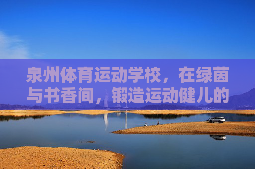 泉州体育运动学校,在绿茵与书香间,锻造运动健儿的成长沃土,泉州体育运动学校,绿茵书香铸健儿成长沃土 泉州体育运动学校,在绿茵与书香间,锻造运动健儿的成长沃土,泉州体育运动学校,绿茵书香铸健儿成长沃土