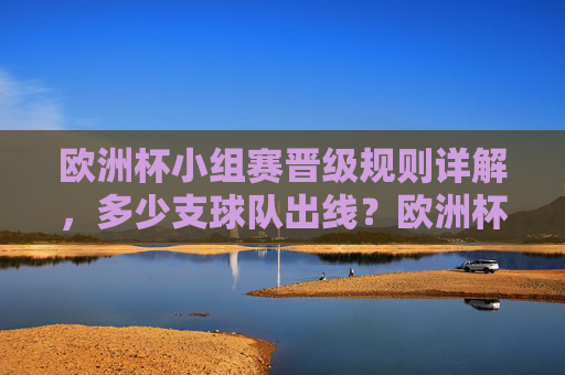 欧洲杯小组赛晋级规则详解,多少支球队出线?欧洲杯小组赛晋级规则详解,多少支球队出线? 欧洲杯小组赛晋级规则详解,多少支球队出线?欧洲杯小组赛晋级规则详解,多少支球队出线?
