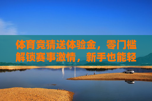 体育竞猜送体验金,零门槛解锁赛事激情,新手也能轻松玩转预测,零门槛体育竞猜,新手领体验金,轻松解锁赛事预测激情 体育竞猜送体验金,零门槛解锁赛事激情,新手也能轻松玩转预测,零门槛体育竞猜,新手领体验金,轻松解锁赛事预测激情