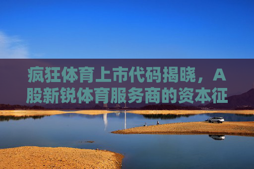 疯狂体育上市代码揭晓,A股新锐体育服务商的资本征程,疯狂体育A股上市代码揭晓,新锐体育服务商资本征程启幕 疯狂体育上市代码揭晓,A股新锐体育服务商的资本征程,疯狂体育A股上市代码揭晓,新锐体育服务商资本征程启幕