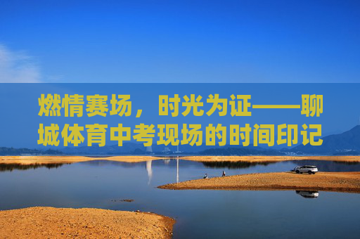 燃情赛场，时光为证——聊城体育中考现场的时间印记，赛场燃情，时光为证