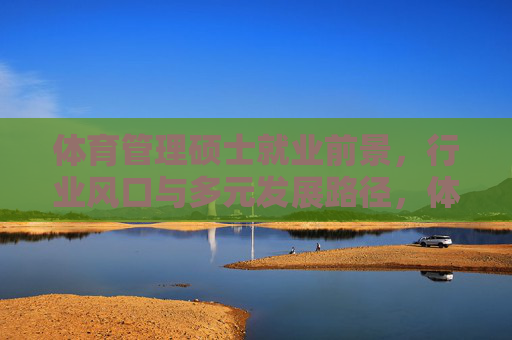 体育管理硕士就业前景,行业风口与多元发展路径,体育管理硕士就业前景,行业风口与多元发展路径 体育管理硕士就业前景,行业风口与多元发展路径,体育管理硕士就业前景,行业风口与多元发展路径