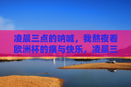 凌晨三点的呐喊,我熬夜看欧洲杯的痛与快乐,凌晨三点的呐喊,欧洲杯熬夜的痛与狂 凌晨三点的呐喊,我熬夜看欧洲杯的痛与快乐,凌晨三点的呐喊,欧洲杯熬夜的痛与狂
