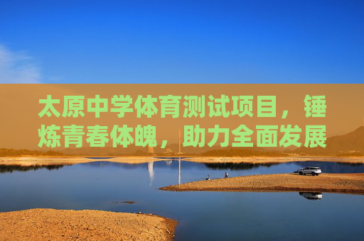太原中学体育测试项目,锤炼青春体魄,助力全面发展,太原中学体育测试项目,锤炼青春体魄,助力全面发展 太原中学体育测试项目,锤炼青春体魄,助力全面发展,太原中学体育测试项目,锤炼青春体魄,助力全面发展
