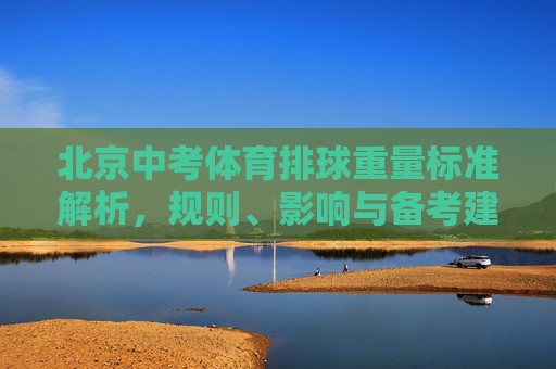 北京中考体育排球重量标准解析,规则、影响与备考建议,北京中考体育排球重量标准解析,规则、影响与备考建议 北京中考体育排球重量标准解析,规则、影响与备考建议,北京中考体育排球重量标准解析,规则、影响与备考建议