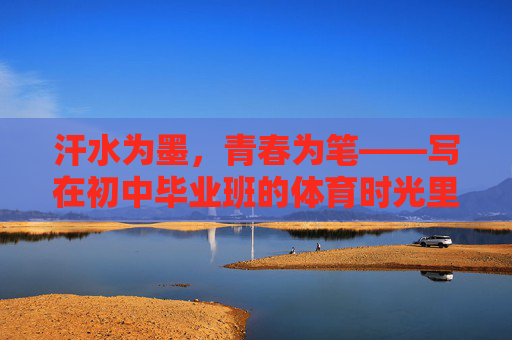 汗水为墨,青春为笔——写在初中毕业班的体育时光里,汗水为墨,青春为笔——毕业班的体育答卷 汗水为墨,青春为笔——写在初中毕业班的体育时光里,汗水为墨,青春为笔——毕业班的体育答卷