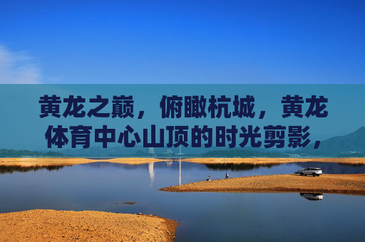 黄龙之巅,俯瞰杭城,黄龙体育中心山顶的时光剪影,黄龙之巅俯瞰杭城时光剪影 黄龙之巅,俯瞰杭城,黄龙体育中心山顶的时光剪影,黄龙之巅俯瞰杭城时光剪影