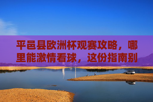 平邑县欧洲杯观赛攻略,哪里能激情看球,这份指南别错过,平邑县欧洲杯观赛攻略,激情看球指南 平邑县欧洲杯观赛攻略,哪里能激情看球,这份指南别错过,平邑县欧洲杯观赛攻略,激情看球指南