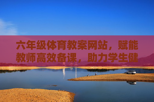 六年级体育教案网站,赋能教师高效备课,助力学生健康成长,六年级体育教案网站,赋能教师高效备课,助力学生健康成长 六年级体育教案网站,赋能教师高效备课,助力学生健康成长,六年级体育教案网站,赋能教师高效备课,助力学生健康成长