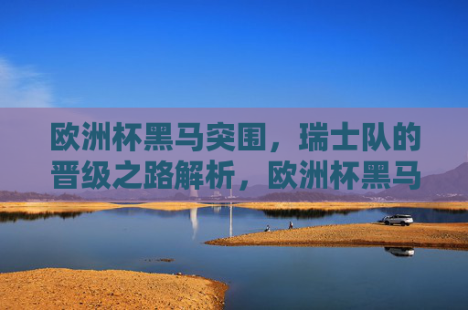 欧洲杯黑马突围,瑞士队的晋级之路解析,欧洲杯黑马瑞士晋级之路解析 欧洲杯黑马突围,瑞士队的晋级之路解析,欧洲杯黑马瑞士晋级之路解析