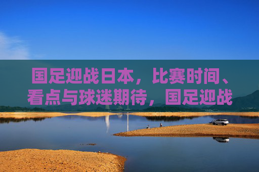 国足迎战日本,比赛时间、看点与球迷期待,国足迎战日本,时间、看点与球迷期待 国足迎战日本,比赛时间、看点与球迷期待,国足迎战日本,时间、看点与球迷期待