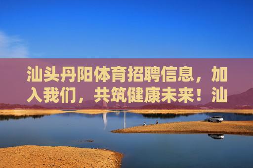 汕头丹阳体育招聘信息，加入我们，共筑健康未来！汕头丹阳体育招聘，加入我们，共筑健康未来！