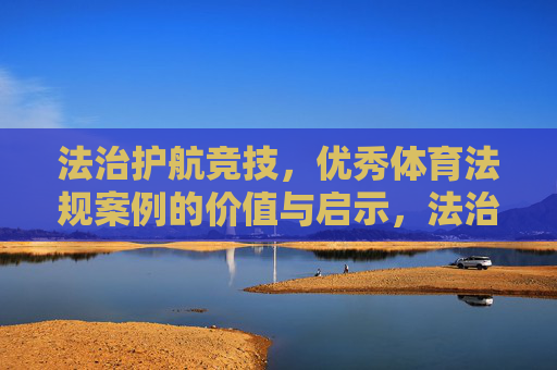 法治护航竞技,优秀体育法规案例的价值与启示,法治护航竞技,体育法规案例的价值与启示 法治护航竞技,优秀体育法规案例的价值与启示,法治护航竞技,体育法规案例的价值与启示