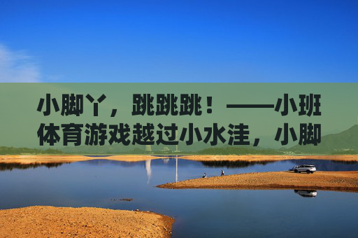 小脚丫,跳跳跳!——小班体育游戏越过小水洼,小脚丫跳跳跳,小班体育游戏越过小水洼 小脚丫,跳跳跳!——小班体育游戏越过小水洼,小脚丫跳跳跳,小班体育游戏越过小水洼