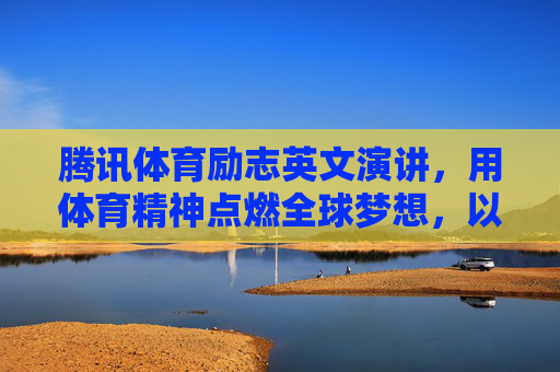 腾讯体育励志英文演讲,用体育精神点燃全球梦想,以英文之声传递生命力量,腾讯体育励志英文演讲,以体育精神点燃全球梦想,传递生命力量 腾讯体育励志英文演讲,用体育精神点燃全球梦想,以英文之声传递生命力量,腾讯体育励志英文演讲,以体育精神点燃全球梦想,传递生命力量