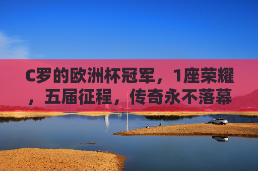 C罗的欧洲杯冠军,1座荣耀,五届征程,传奇永不落幕,C罗五征欧洲杯,1冠铸就不朽传奇 C罗的欧洲杯冠军,1座荣耀,五届征程,传奇永不落幕,C罗五征欧洲杯,1冠铸就不朽传奇