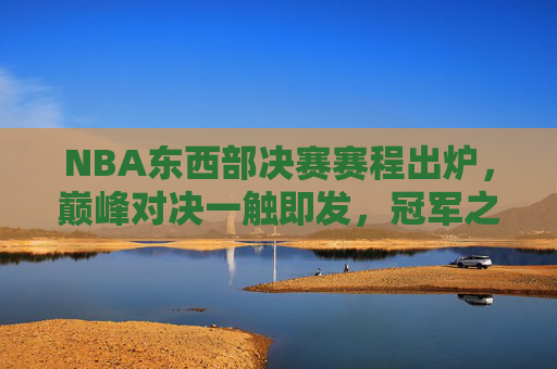 NBA东西部决赛赛程出炉，巅峰对决一触即发，冠军之路看点解析，NBA东西部决赛赛程出炉，巅峰对决一触即发，冠军看点解析