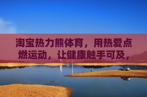 淘宝热力熊体育,用热爱点燃运动,让健康触手可及,淘宝热力熊体育,热爱点燃运动,健康触手可及 淘宝热力熊体育,用热爱点燃运动,让健康触手可及,淘宝热力熊体育,热爱点燃运动,健康触手可及