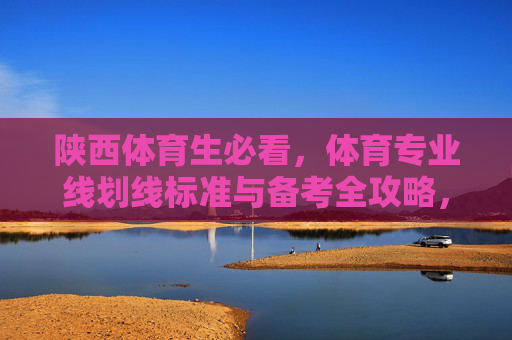 陕西体育生必看，体育专业线划线标准与备考全攻略，陕西体育生必看，体育专业线划线标准与备考全攻略