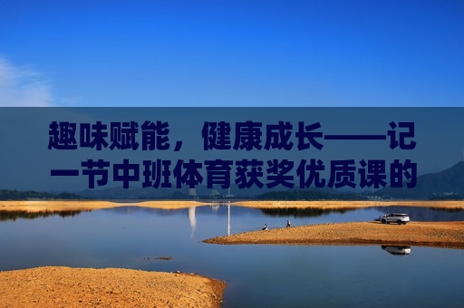 趣味赋能,健康成长——记一节中班体育获奖优质课的设计与实施,趣味赋能,健康成长——中班体育获奖优质课设计与实施 趣味赋能,健康成长——记一节中班体育获奖优质课的设计与实施,趣味赋能,健康成长——中班体育获奖优质课设计与实施