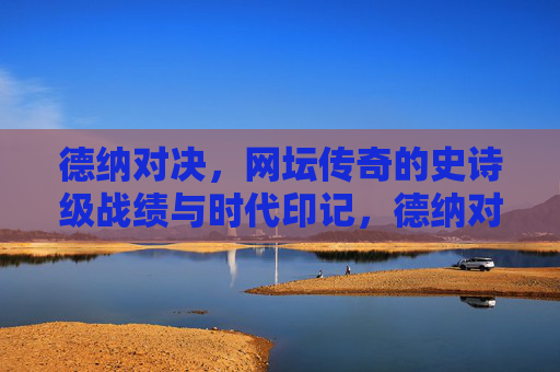 德纳对决,网坛传奇的史诗级战绩与时代印记,德纳对决,网坛传奇的史诗战绩与时代印记 德纳对决,网坛传奇的史诗级战绩与时代印记,德纳对决,网坛传奇的史诗战绩与时代印记