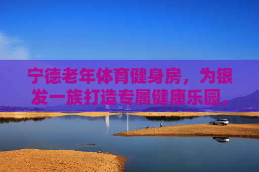 宁德老年体育健身房,为银发一族打造专属健康乐园,宁德老年体育健身房,银发专属健康乐园 宁德老年体育健身房,为银发一族打造专属健康乐园,宁德老年体育健身房,银发专属健康乐园