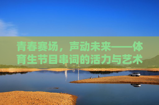 青春赛场,声动未来——体育生节目串词的活力与艺术,青春赛场声动未来,体育生串词的活力与艺术 青春赛场,声动未来——体育生节目串词的活力与艺术,青春赛场声动未来,体育生串词的活力与艺术