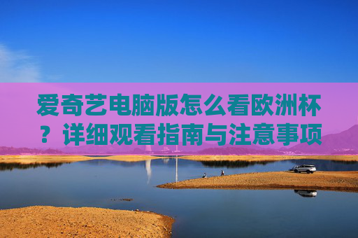爱奇艺电脑版怎么看欧洲杯?详细观看指南与注意事项,爱奇艺电脑版欧洲杯观看指南,注意事项全解析 爱奇艺电脑版怎么看欧洲杯?详细观看指南与注意事项,爱奇艺电脑版欧洲杯观看指南,注意事项全解析