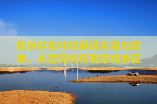 欧洲杯奖杯的英语名称与故事，从德劳内杯到荣耀象征，欧洲杯奖杯英文名与故事，从德劳内杯到荣耀象征
