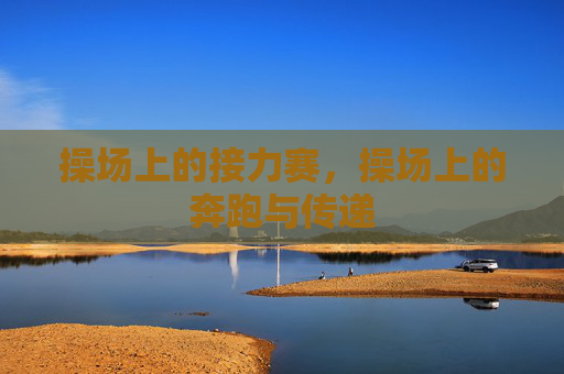 操场上的接力赛,操场上的奔跑与传递 操场上的接力赛,操场上的奔跑与传递