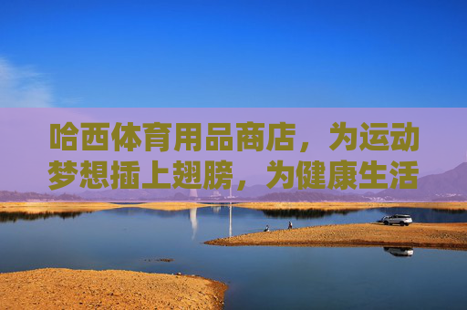 哈西体育用品商店,为运动梦想插上翅膀,为健康生活添彩,哈西体育用品商店,为运动梦想插翅,为健康生活添彩 哈西体育用品商店,为运动梦想插上翅膀,为健康生活添彩,哈西体育用品商店,为运动梦想插翅,为健康生活添彩
