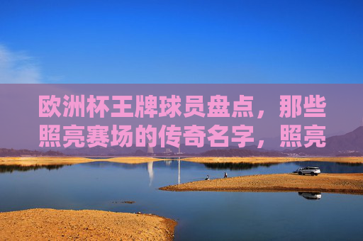 欧洲杯王牌球员盘点,那些照亮赛场的传奇名字,照亮赛场的欧洲杯传奇巨星 欧洲杯王牌球员盘点,那些照亮赛场的传奇名字,照亮赛场的欧洲杯传奇巨星