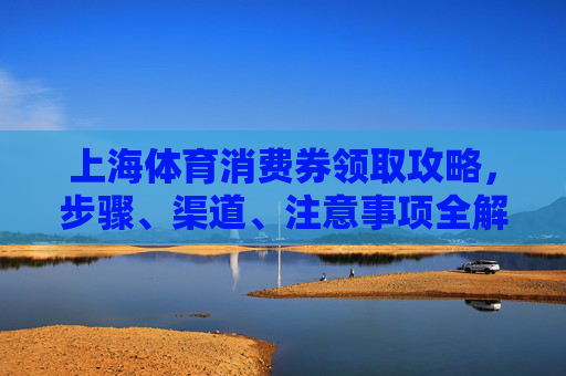 上海体育消费券领取攻略,步骤、渠道、注意事项全解析,上海体育消费券领取攻略,步骤、渠道、注意事项全解析 上海体育消费券领取攻略,步骤、渠道、注意事项全解析,上海体育消费券领取攻略,步骤、渠道、注意事项全解析