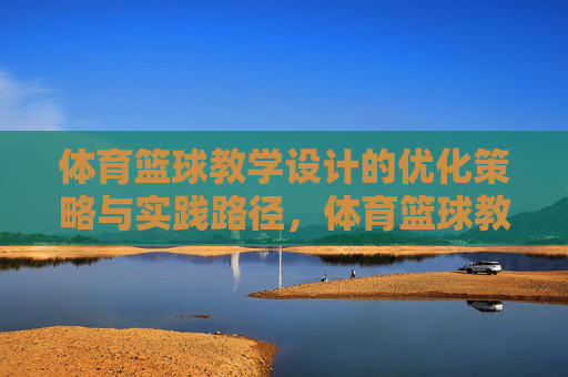 体育篮球教学设计的优化策略与实践路径,体育篮球教学设计的优化策略与实践路径 体育篮球教学设计的优化策略与实践路径,体育篮球教学设计的优化策略与实践路径
