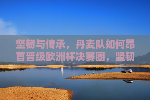 坚韧与传承,丹麦队如何昂首晋级欧洲杯决赛圈,坚韧传承,丹麦昂首晋级欧洲杯决赛圈 坚韧与传承,丹麦队如何昂首晋级欧洲杯决赛圈,坚韧传承,丹麦昂首晋级欧洲杯决赛圈