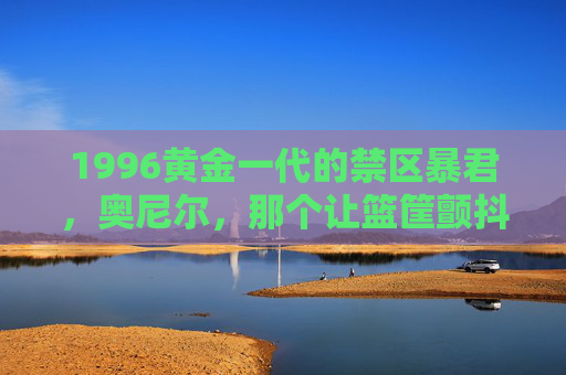 1996黄金一代的禁区暴君,奥尼尔,那个让篮筐颤抖的巨兽,1996黄金一代禁区暴君,篮筐颤抖的巨兽奥尼尔 1996黄金一代的禁区暴君,奥尼尔,那个让篮筐颤抖的巨兽,1996黄金一代禁区暴君,篮筐颤抖的巨兽奥尼尔