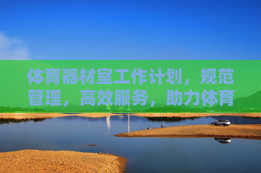 体育器材室工作计划,规范管理,高效服务,助力体育教学与活动,体育器材室工作计划,规范管理,高效服务,助力体育教学与活动 体育器材室工作计划,规范管理,高效服务,助力体育教学与活动,体育器材室工作计划,规范管理,高效服务,助力体育教学与活动
