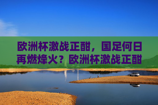 欧洲杯激战正酣,国足何日再燃烽火?欧洲杯激战正酣,国足烽火再燃待何时? 欧洲杯激战正酣,国足何日再燃烽火?欧洲杯激战正酣,国足烽火再燃待何时?