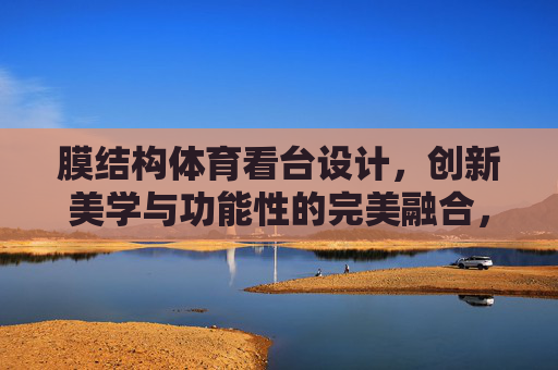 膜结构体育看台设计,创新美学与功能性的完美融合,膜结构体育看台设计,创新美学与功能性的完美融合 膜结构体育看台设计,创新美学与功能性的完美融合,膜结构体育看台设计,创新美学与功能性的完美融合