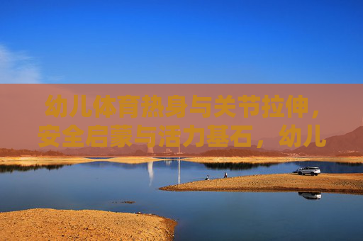 幼儿体育热身与关节拉伸,安全启蒙与活力基石,幼儿热身拉伸,安全启蒙筑活力基石 幼儿体育热身与关节拉伸,安全启蒙与活力基石,幼儿热身拉伸,安全启蒙筑活力基石