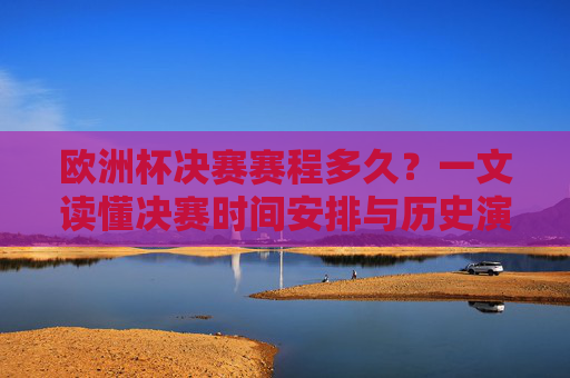 欧洲杯决赛赛程多久?一文读懂决赛时间安排与历史演变,欧洲杯决赛时间安排与历史演变 欧洲杯决赛赛程多久?一文读懂决赛时间安排与历史演变,欧洲杯决赛时间安排与历史演变