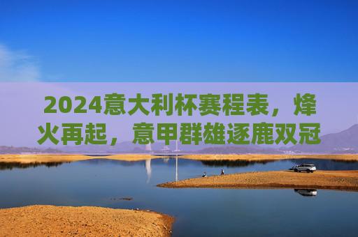 2024意大利杯赛程表,烽火再起,意甲群雄逐鹿双冠王,2024意大利杯赛程,烽火再起,意甲群雄逐鹿双冠王 2024意大利杯赛程表,烽火再起,意甲群雄逐鹿双冠王,2024意大利杯赛程,烽火再起,意甲群雄逐鹿双冠王