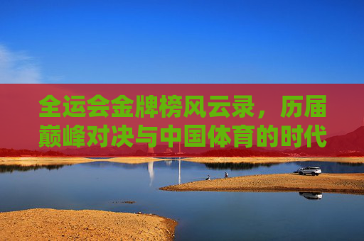 全运会金牌榜风云录,历届巅峰对决与中国体育的时代烙印,全运会巅峰对决与中国体育的时代烙印 全运会金牌榜风云录,历届巅峰对决与中国体育的时代烙印,全运会巅峰对决与中国体育的时代烙印