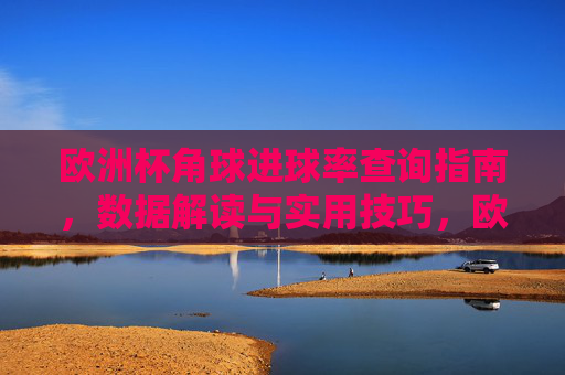 欧洲杯角球进球率查询指南,数据解读与实用技巧,欧洲杯角球进球率查询指南,数据解读与实用技巧 欧洲杯角球进球率查询指南,数据解读与实用技巧,欧洲杯角球进球率查询指南,数据解读与实用技巧