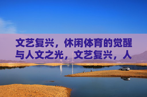 文艺复兴,休闲体育的觉醒与人文之光,文艺复兴,人文之光下的休闲体育觉醒 文艺复兴,休闲体育的觉醒与人文之光,文艺复兴,人文之光下的休闲体育觉醒